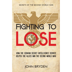 Fighting to Lose: How the German Secret Intelligence Service Helped the Allies Win the Second World War