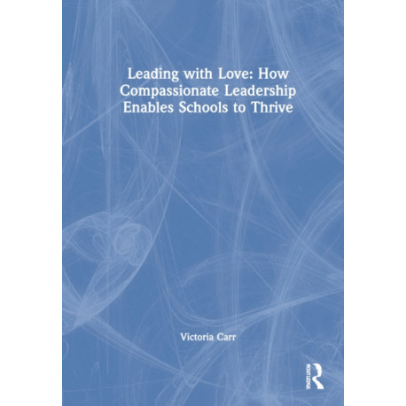 Leading with Love: How Compassionate Leadership Enables Schools to Thrive: How Compassionate Leadership Enables Schools to Thrive