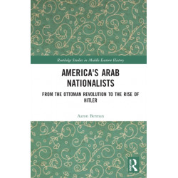 America's Arab Nationalists: From the Ottoman Revolution to the Rise of Hitler