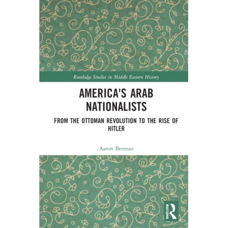 America's Arab Nationalists: From the Ottoman Revolution to the Rise of Hitler