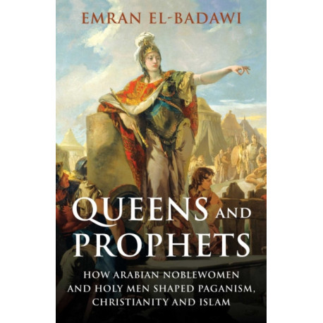 Queens and Prophets: How Arabian Noblewomen and Holy Men Shaped Paganism, Christianity and Islam
