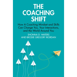 The Coaching Shift: How A Coaching Mindset and Skills Can Change You, Your Interactions, and the World Around You