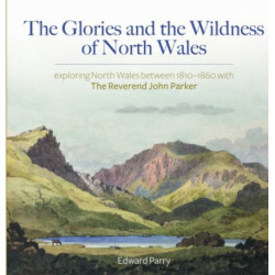 The Glories and the Wildness of North Wales - Exploring North Wales 1810-1860 with the Reverend Joh: Exploring North Wales 1810-1860 with the Reverend John Parker