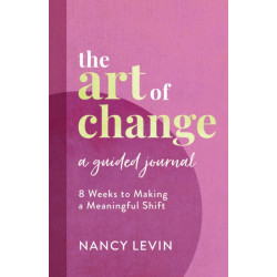 The Art of Change, A Guided Journal: 8 Weeks to Making a Meaningful Shift in Your Life