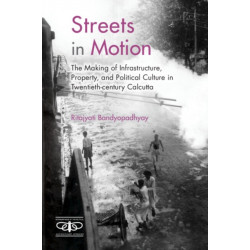 Streets in Motion: The Making of Infrastructure, Property, and Political Culture in Twentieth-century Calcutta