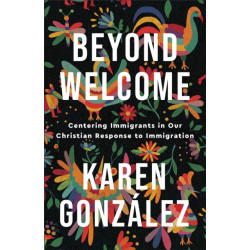 Beyond Welcome – Centering Immigrants in Our Christian Response to Immigration: Centering Immigrants in Our Christian Response to Immigration