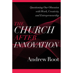 The Church after Innovation – Questioning Our Obsession with Work, Creativity, and Entrepreneurship: Questioning Our Obsession with Work, Creativity, and Entrepreneurship