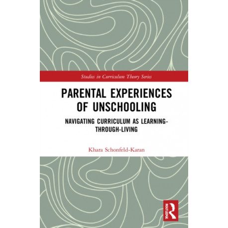 Parental Experiences of Unschooling: Navigating Curriculum as Learning-through-Living