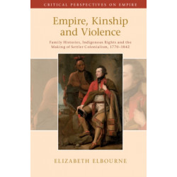 Empire, Kinship and Violence: Family Histories, Indigenous Rights and the Making of Settler Colonialism, 1770-1842