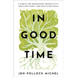 In Good Time – 8 Habits for Reimagining Productivity, Resisting Hurry, and Practicing Peace: 8 Habits for Reimagining Productivity, Resisting Hurry, and Practicing Peace