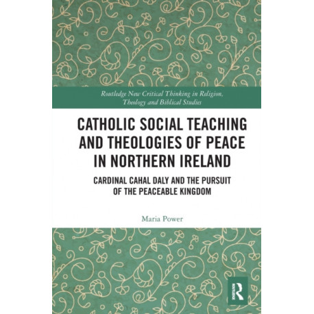 Catholic Social Teaching and Theologies of Peace in Northern Ireland: Cardinal Cahal Daly and the Pursuit of the Peaceable Kingdom