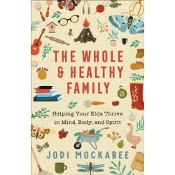 The Whole and Healthy Family – Helping Your Kids Thrive in Mind, Body, and Spirit: Helping Your Kids Thrive in Mind, Body, and Spirit
