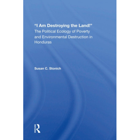 I Am Destroying The Land!: The Political Ecology Of Poverty And Environmental Destruction In Honduras