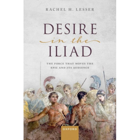 Desire in the Iliad: The Force That Moves the Epic and Its Audience