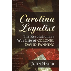Carolina Loyalist: The Revolutionary War Life of Colonel David Fanning