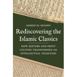 Rediscovering the Islamic Classics: How Editors and Print Culture Transformed an Intellectual Tradition