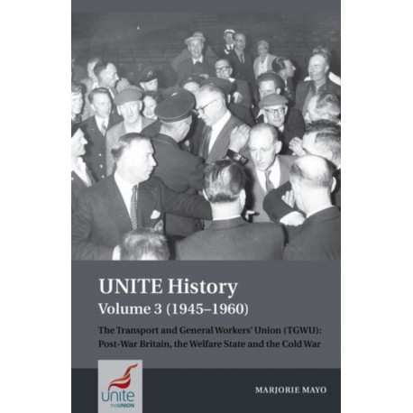 UNITE History Volume 3 (1945-1960): The Transport and General Workers' Union (TGWU): Post War Britain, the Welfare State and the Cold War