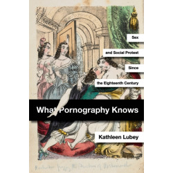 What Pornography Knows: Sex and Social Protest Since the Eighteenth Century
