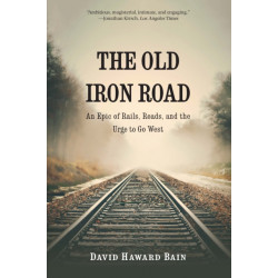 The Old Iron Road: An Epic of Rails, Roads, and the Urge to Go West