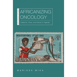 Africanizing Oncology: Creativity, Crisis, and Cancer in Uganda