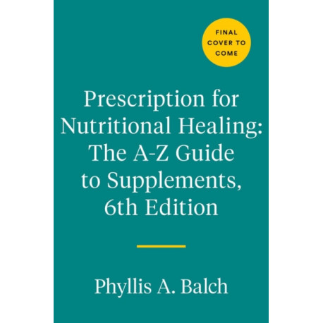 Prescription for Nutritional Healing: The A-to-Z Guide to Supplements, 6th Edition: Everything You Need to Know About Selecting and Using Vitamins, Minerals, Herbs, and More