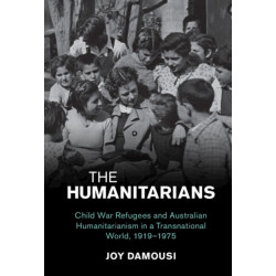 The Humanitarians: Child War Refugees and Australian Humanitarianism in a Transnational World, 1919–1975