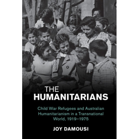 The Humanitarians: Child War Refugees and Australian Humanitarianism in a Transnational World, 1919–1975