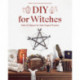 DIY for Witches: Make 22 Objects for Daily Magical Practice