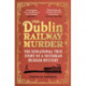 The Dublin Railway Murder: The sensational true story of a Victorian murder mystery