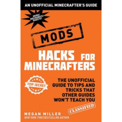 Hacks for Minecrafters: Mods: The Unofficial Guide to Tips and Tricks That Other Guides Won't Teach You