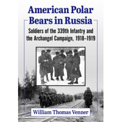 American Polar Bears in Russia: Soldiers of the 339th Infantry and the Archangel Campaign, 1918-1919