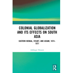 Colonial Globalization and its Effects on South Asia: Eastern Bengal, Sylhet, and Assam, 1874–1971