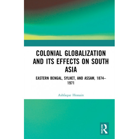 Colonial Globalization and its Effects on South Asia: Eastern Bengal, Sylhet, and Assam, 1874–1971