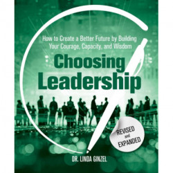 Choosing Leadership: Revised and Expanded: How to Create a Better Future by Building Your Courage, Capacity, and Wisdom