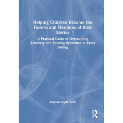 Helping Children Become the Heroes of their Stories: A Practical Guide to Overcoming Adversity and Building Resilience in Every Setting