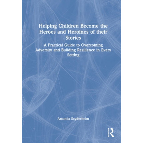 Helping Children Become the Heroes of their Stories: A Practical Guide to Overcoming Adversity and Building Resilience in Every Setting