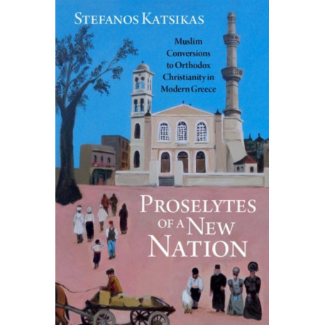 Proselytes of a New Nation: Muslim Conversions to Orthodox Christianity in Modern Greece