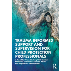 Trauma Informed Support and Supervision for Child Protection Professionals: A Model For Those Working With Children Who Have Experienced Trauma, Abuse And Neglect And Their Families