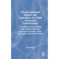 Trauma Informed Support and Supervision for Child Protection Professionals: A Model For Those Working With Children Who Have Experienced Trauma, Abuse And Neglect And Their Families