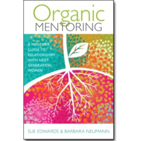 Organic Mentoring – A Mentor's Guide to Relationships with Next Generation Women: A Mentor's Guide to Relationships with Next Generation Women
