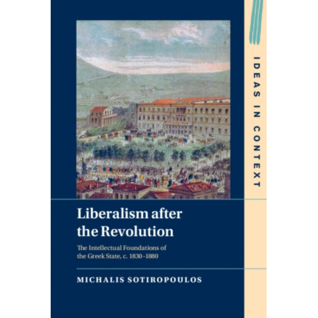 Liberalism after the Revolution: The Intellectual Foundations of the Greek State, c. 1830–1880