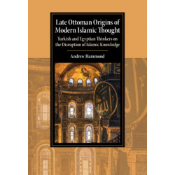 Late Ottoman Origins of Modern Islamic Thought: Turkish and Egyptian Thinkers on the Disruption of Islamic Knowledge