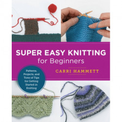 Super Easy Knitting for Beginners: Patterns, Projects, and Tons of Tips for Getting Started in Knitting