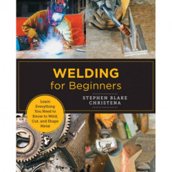 Welding for Beginners: Learn Everything You Need to Know to Weld, Cut, and Shape Metal in Your Home Studio