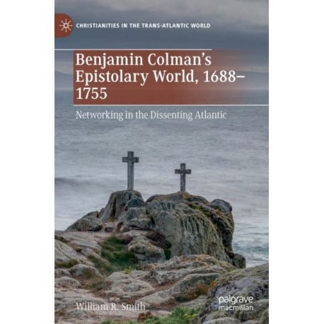 Benjamin Colman’s Epistolary World, 1688-1755: Networking in the Dissenting Atlantic