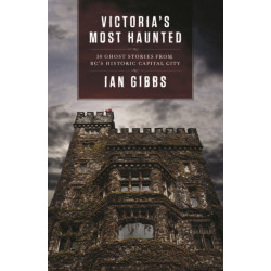 Victoria's Most Haunted: Ghost Stories from BC's Historic Capital City