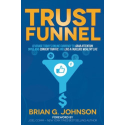 Trust Funnel: Leverage Today's Online Currency to Grab Attention, Drive and Convert Traffic, and Live a Fabulous Wealthy Life