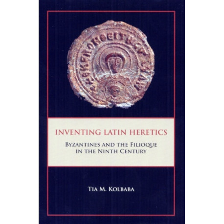 Inventing Latin Heretics: Byzantines and the Filioque in the Ninth Century