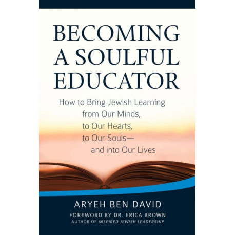 Becoming a Soulful Educator: How to Bring Jewish Learning from Our Minds, to Our Hearts, to Our Souls—and Into Our Lives
