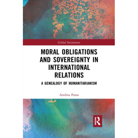 Moral Obligations and Sovereignty in International Relations: A Genealogy of Humanitarianism